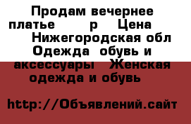 Продам вечернее платье 46-48 р. › Цена ­ 3 000 - Нижегородская обл. Одежда, обувь и аксессуары » Женская одежда и обувь   